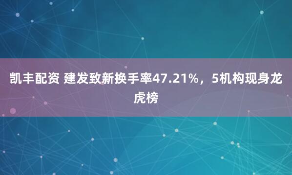 凯丰配资 建发致新换手率47.21%，5机构现身龙虎榜