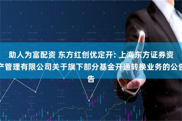 助人为富配资 东方红创优定开: 上海东方证券资产管理有限公司关于旗下部分基金开通转换业务的公告