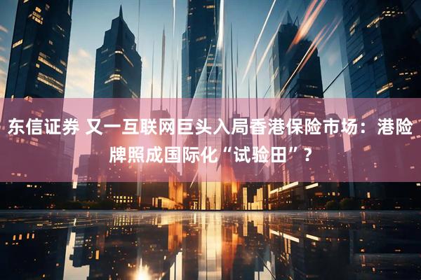 东信证券 又一互联网巨头入局香港保险市场：港险牌照成国际化“试验田”？
