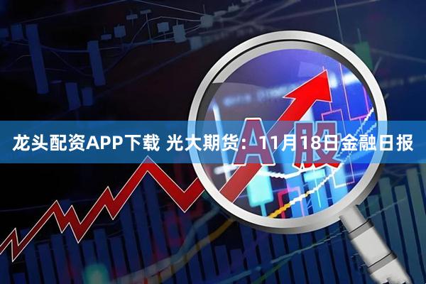 龙头配资APP下载 光大期货：11月18日金融日报