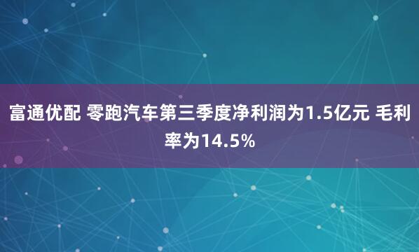 富通优配 零跑汽车第三季度净利润为1.5亿元 毛利率为14.5%