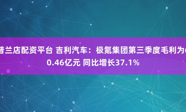 普兰店配资平台 吉利汽车：极氪集团第三季度毛利为60.46亿元 同比增长37.1%