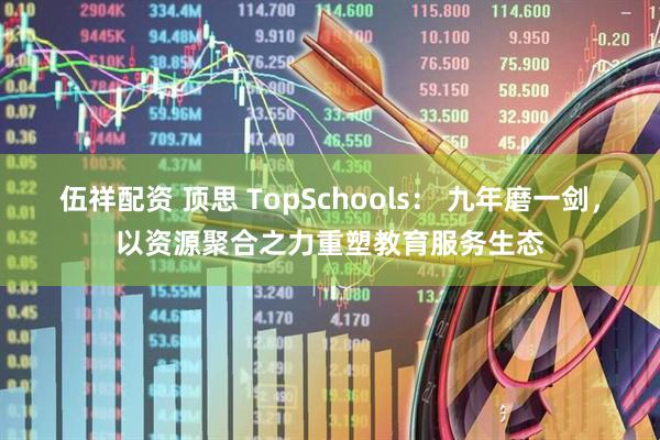 伍祥配资 顶思 TopSchools： 九年磨一剑，以资源聚合之力重塑教育服务生态