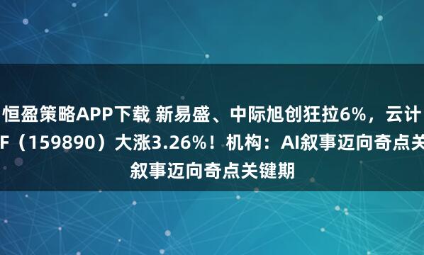 恒盈策略APP下载 新易盛、中际旭创狂拉6%，云计算ETF（159890）大涨3.26%！机构：AI叙事迈向奇点关键期