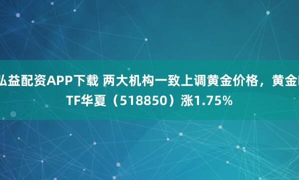 弘益配资APP下载 两大机构一致上调黄金价格，黄金ETF华夏（518850）涨1.75%