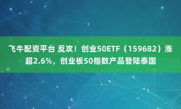 飞牛配资平台 反攻！创业50ETF（159682）涨超2.6%，创业板50指数产品登陆泰国