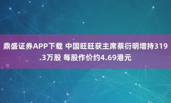 鼎盛证券APP下载 中国旺旺获主席蔡衍明增持319.3万股 每股作价约4.69港元