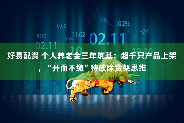 好易配资 个人养老金三年筑基:超千只产品上架,“开而不缴”待破除货架思维