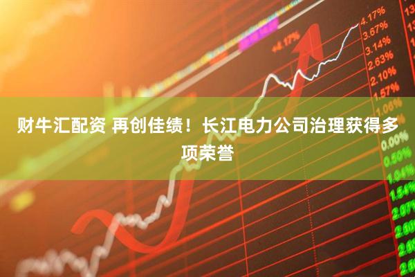 财牛汇配资 再创佳绩!长江电力公司治理获得多项荣誉