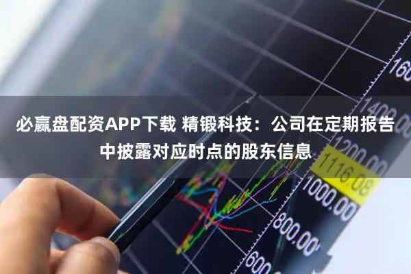 必赢盘配资APP下载 精锻科技：公司在定期报告中披露对应时点的股东信息