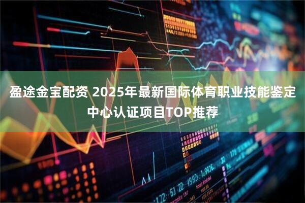 盈途金宝配资 2025年最新国际体育职业技能鉴定中心认证项目TOP推荐