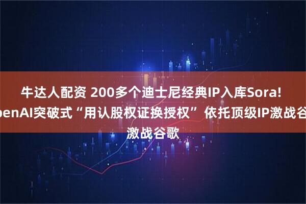牛达人配资 200多个迪士尼经典IP入库Sora! OpenAI突破式“用认股权证换授权” 依托顶级IP激战谷歌