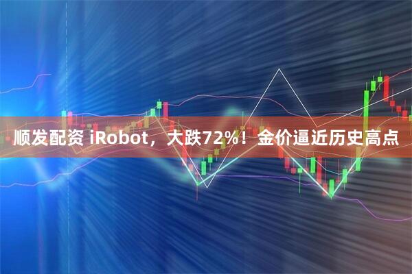 顺发配资 iRobot,大跌72%!金价逼近历史高点