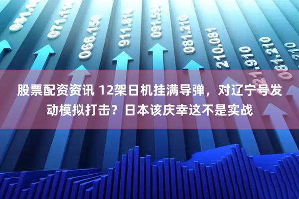 股票配资资讯 12架日机挂满导弹，对辽宁号发动模拟打击？日本该庆幸这不是实战