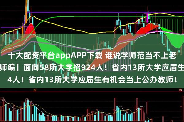 十大配资平台appAPP下载 谁说学师范当不上老师？！沈阳【2026教师编】面向58所大学招924人！省内13所大学应届生有机会当上公办教师！