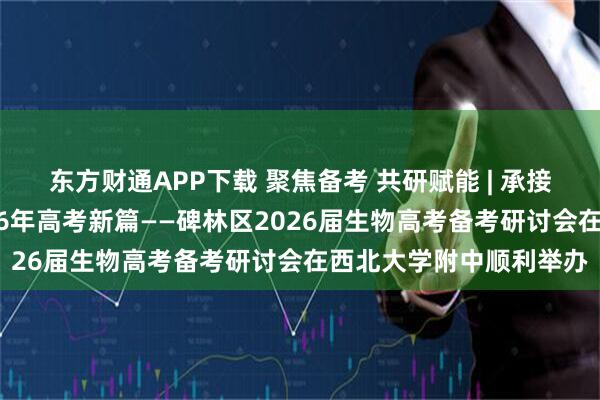 东方财通APP下载 聚焦备考 共研赋能 | 承接高考首年经验，启2026年高考新篇——碑林区2026届生物高考备考研讨会在西北大学附中顺利举办