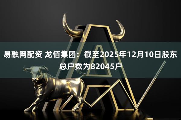 易融网配资 龙佰集团：截至2025年12月10日股东总户数为82045户