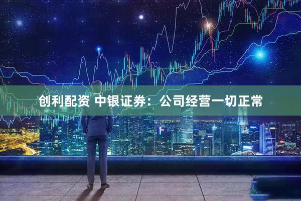 创利配资 中银证券：公司经营一切正常