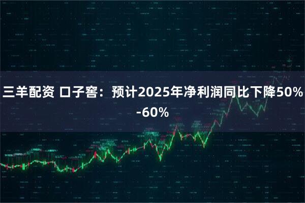 三羊配资 口子窖：预计2025年净利润同比下降50%-60%