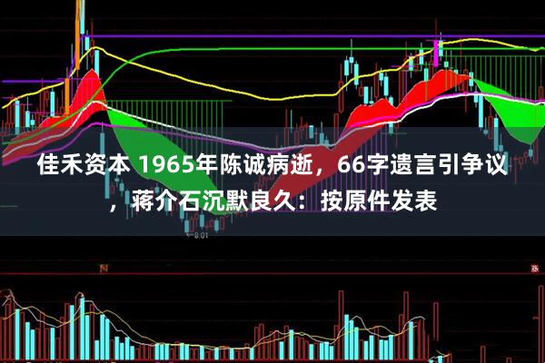 佳禾资本 1965年陈诚病逝,66字遗言引争议,蒋介石沉默良久:按原件发表
