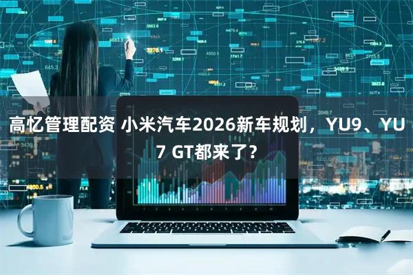 高忆管理配资 小米汽车2026新车规划，YU9、YU7 GT都来了？