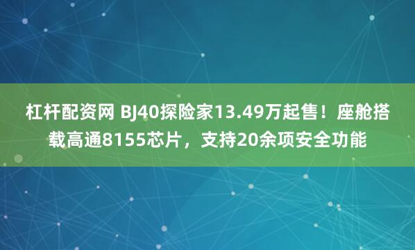 杠杆配资网 BJ40探险家13.49万起售！座舱搭载高通8155芯片，支持20余项安全功能