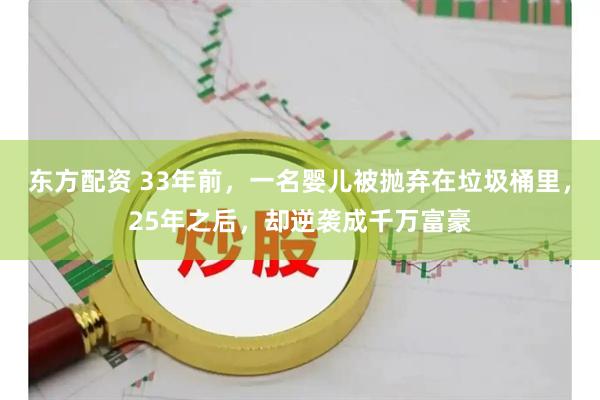 东方配资 33年前，一名婴儿被抛弃在垃圾桶里，25年之后，却逆袭成千万富豪