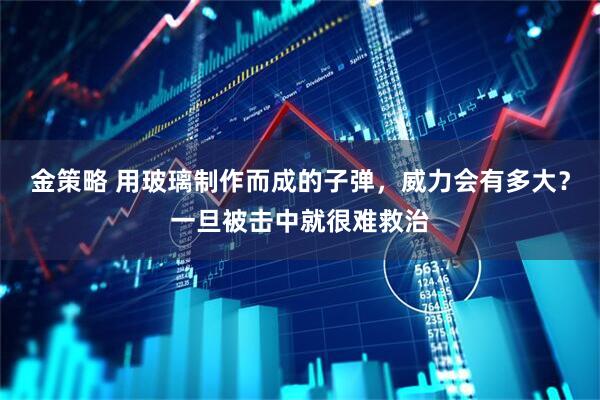 金策略 用玻璃制作而成的子弹，威力会有多大？一旦被击中就很难救治
