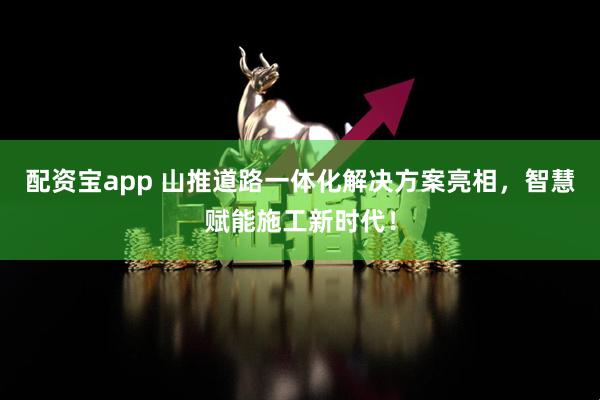 配资宝app 山推道路一体化解决方案亮相，智慧赋能施工新时代！