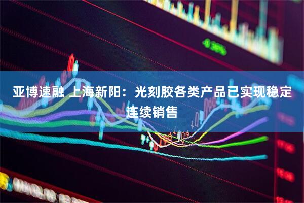 亚博速融 上海新阳：光刻胶各类产品已实现稳定连续销售