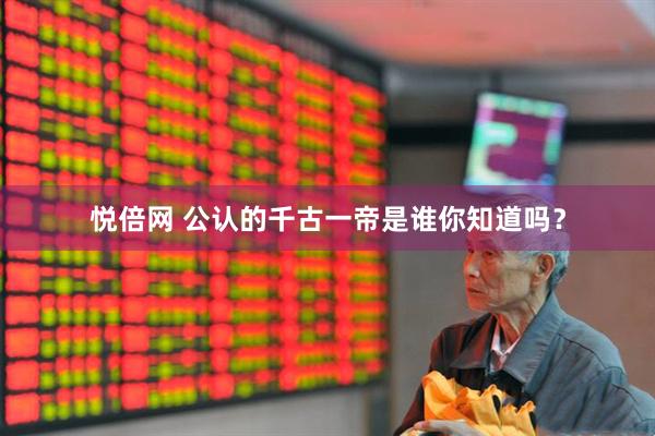 悦倍网 公认的千古一帝是谁你知道吗？